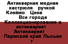 Антикварная медная кастрюля c ручкой. Клеймо › Цена ­ 4 500 - Все города Коллекционирование и антиквариат » Антиквариат   . Пермский край,Лысьва г.